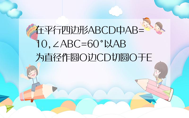 在平行四边形ABCD中AB=10,∠ABC=60°以AB为直径作圆O边CD切圆O于E