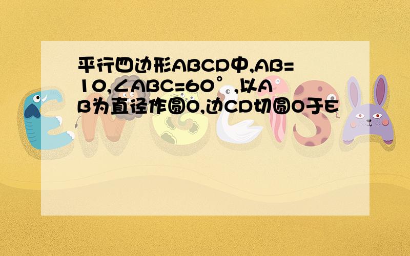 平行四边形ABCD中,AB=10,∠ABC=60°,以AB为直径作圆O,边CD切圆O于E