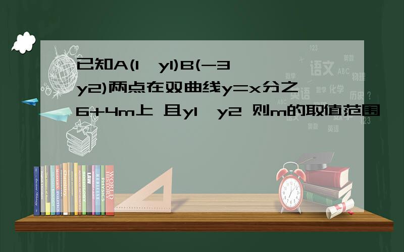 已知A(1,y1)B(-3,y2)两点在双曲线y=x分之6+4m上 且y1>y2 则m的取值范围