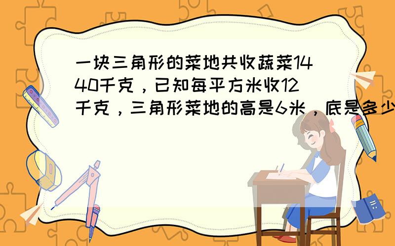 一块三角形的菜地共收蔬菜1440千克，已知每平方米收12千克，三角形菜地的高是6米，底是多少米？