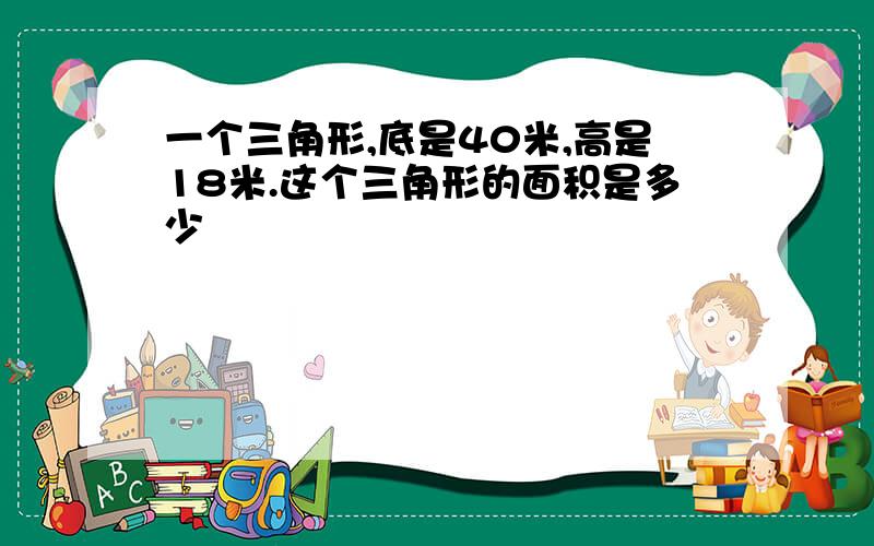 一个三角形,底是40米,高是18米.这个三角形的面积是多少