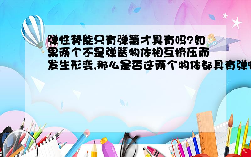 弹性势能只有弹簧才具有吗?如果两个不是弹簧物体相互挤压而发生形变,那么是否这两个物体都具有弹性势能呢?