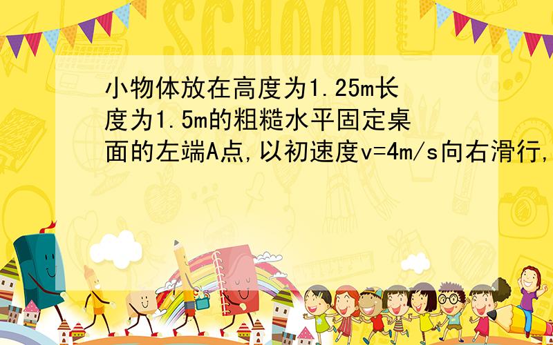 小物体放在高度为1.25m长度为1.5m的粗糙水平固定桌面的左端A点,以初速度v=4m/s向右滑行,离开桌面边缘B后