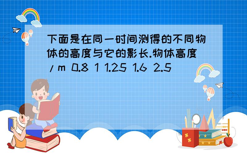 下面是在同一时间测得的不同物体的高度与它的影长.物体高度/m 0.8 1 1.25 1.6 2.5