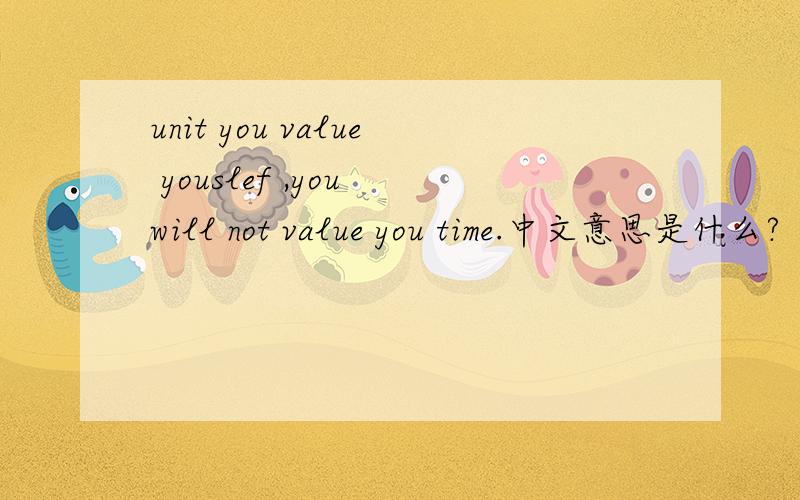 unit you value youslef ,you will not value you time.中文意思是什么?