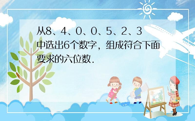 从8、4、0、0、5、2、3中选出6个数字，组成符合下面要求的六位数．