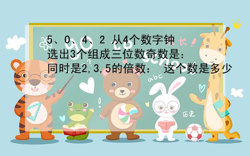 5、0、4、2 从4个数字钟选出3个组成三位数奇数是： 同时是2,3,5的倍数： 这个数是多少