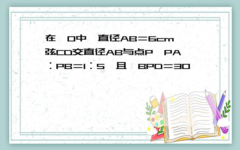 在⊙O中,直径AB＝6cm,弦CD交直径AB与点P,PA：PB＝1：5,且∠BPD＝30°