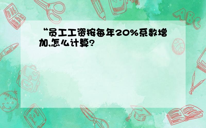 “员工工资按每年20%系数增加,怎么计算?