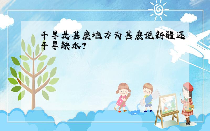 干旱是甚麽地方为甚麽说新疆还干旱缺水?