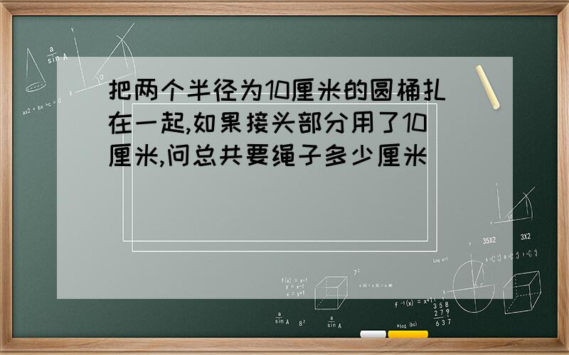 把两个半径为10厘米的圆桶扎在一起,如果接头部分用了10厘米,问总共要绳子多少厘米