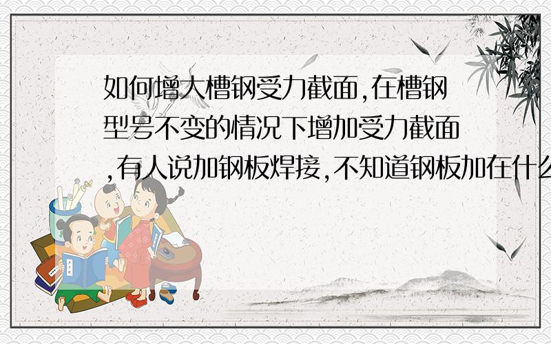 如何增大槽钢受力截面,在槽钢型号不变的情况下增加受力截面,有人说加钢板焊接,不知道钢板加在什么位置