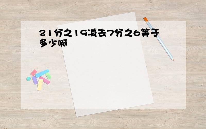 21分之19减去7分之6等于多少啊