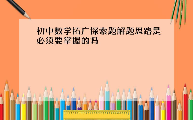 初中数学拓广探索题解题思路是必须要掌握的吗