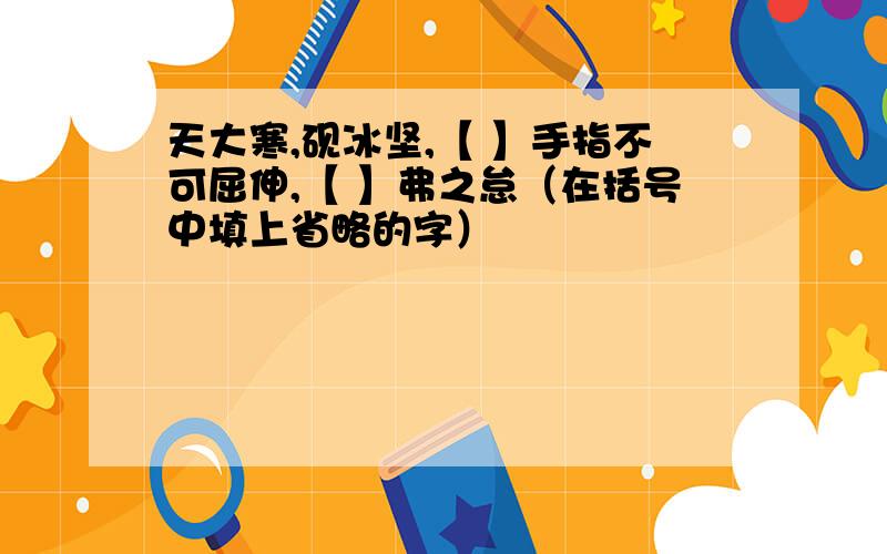 天大寒,砚冰坚,【 】手指不可屈伸,【 】弗之怠（在括号中填上省略的字）