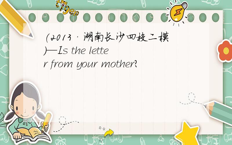 (2013·湖南长沙四校二模)—Is the letter from your mother?