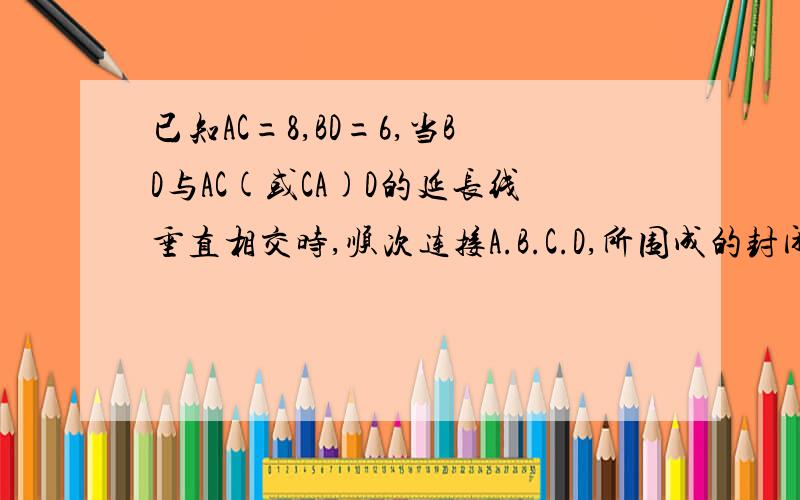 已知AC=8,BD=6,当BD与AC(或CA)D的延长线垂直相交时,顺次连接A.B.C.D,所围成的封闭图形的面积是多少