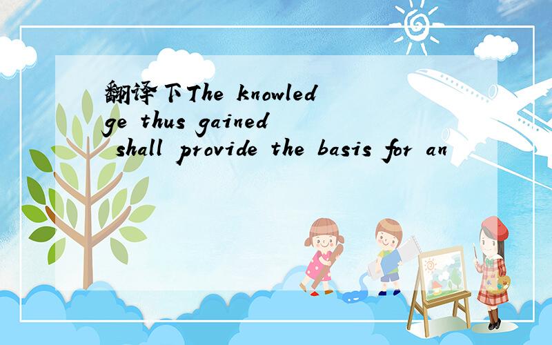 翻译下The knowledge thus gained shall provide the basis for an