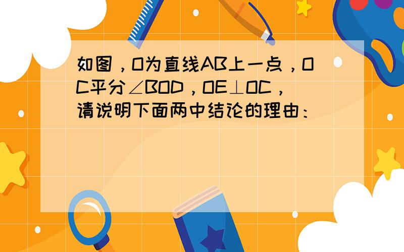 如图，O为直线AB上一点，OC平分∠BOD，OE⊥OC，请说明下面两中结论的理由：