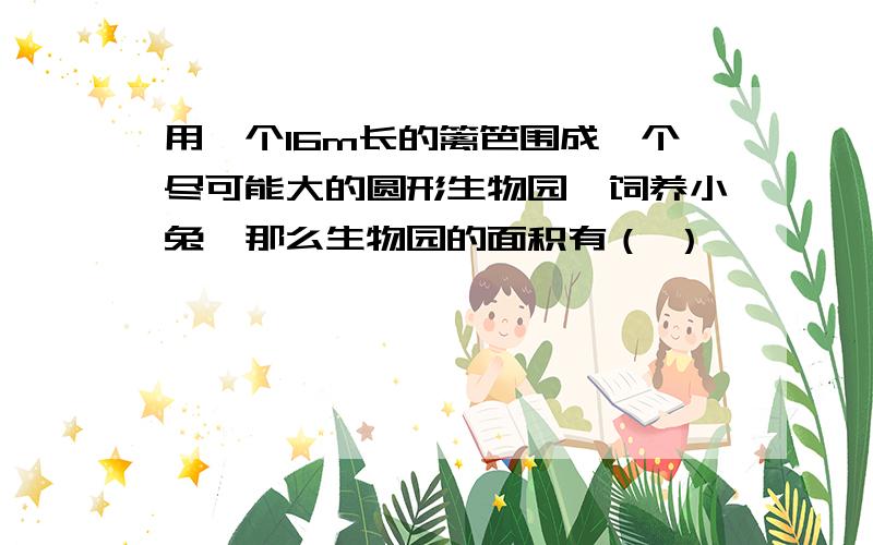 用一个16m长的篱笆围成一个尽可能大的圆形生物园,饲养小兔,那么生物园的面积有（ ）