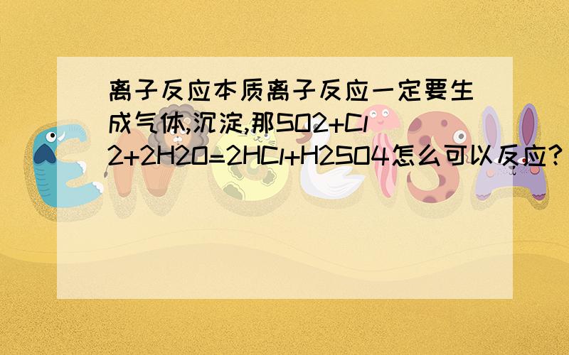 离子反应本质离子反应一定要生成气体,沉淀,那SO2+Cl2+2H2O=2HCl+H2SO4怎么可以反应?