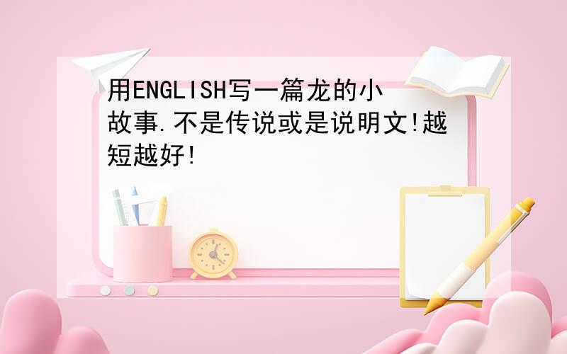 用ENGLISH写一篇龙的小故事.不是传说或是说明文!越短越好!