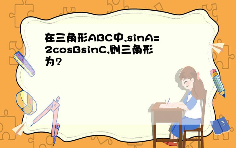 在三角形ABC中,sinA=2cosBsinC,则三角形为?