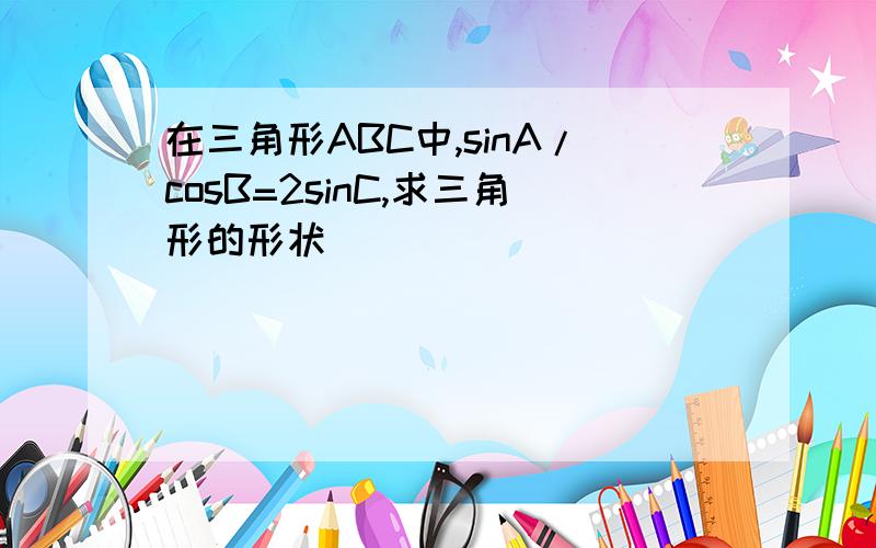 在三角形ABC中,sinA/cosB=2sinC,求三角形的形状