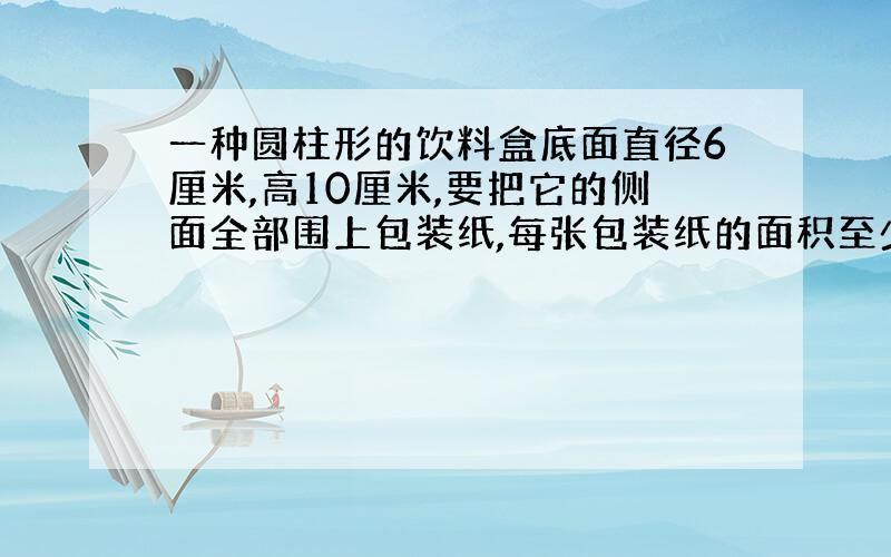 一种圆柱形的饮料盒底面直径6厘米,高10厘米,要把它的侧面全部围上包装纸,每张包装纸的面积至少是多少平方厘米?