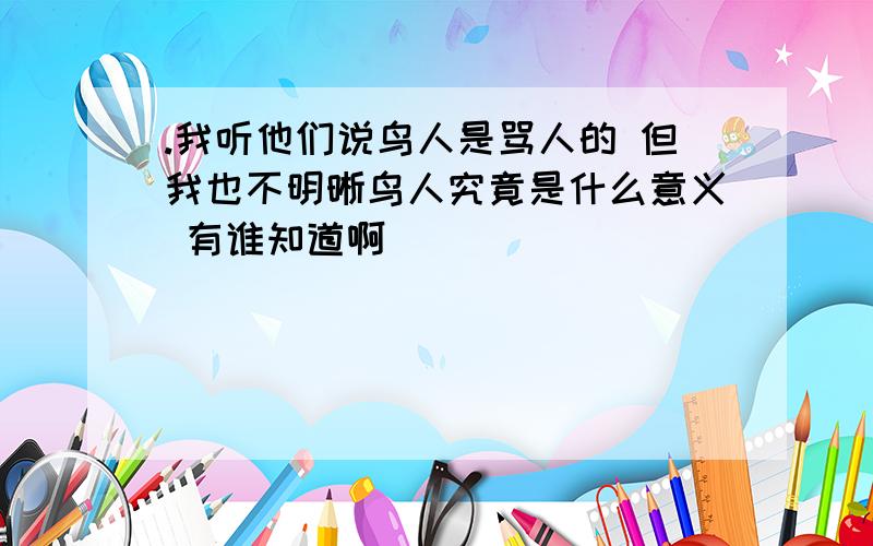 .我听他们说鸟人是骂人的 但我也不明晰鸟人究竟是什么意义 有谁知道啊