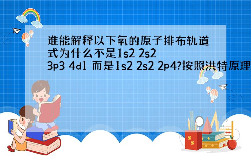 谁能解释以下氧的原子排布轨道式为什么不是1s2 2s2 3p3 4d1 而是1s2 2s2 2p4?按照洪特原理不应该是