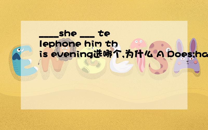 ____she ___ telephone him this evening选哪个,为什么 A Does;has to