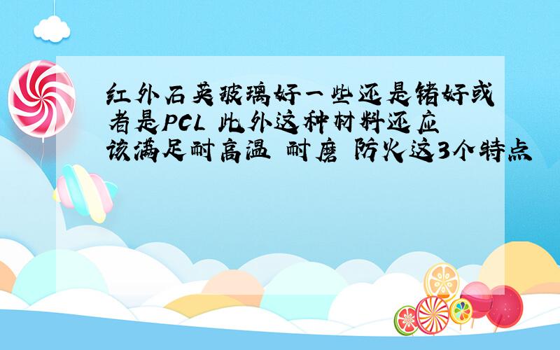 红外石英玻璃好一些还是锗好或者是PCL 此外这种材料还应该满足耐高温 耐磨 防火这3个特点