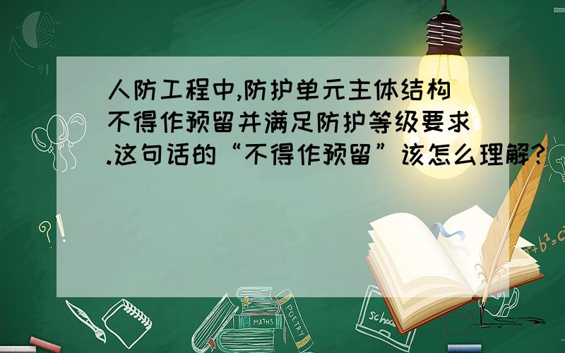 人防工程中,防护单元主体结构不得作预留并满足防护等级要求.这句话的“不得作预留”该怎么理解?