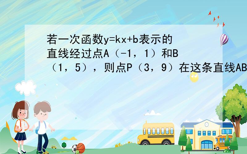 若一次函数y=kx+b表示的直线经过点A（-1，1）和B（1，5），则点P（3，9）在这条直线AB上吗？请说明理由．