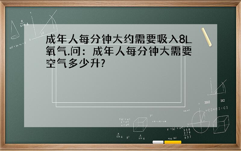 成年人每分钟大约需要吸入8L氧气.问：成年人每分钟大需要空气多少升?