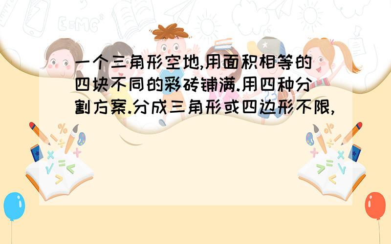 一个三角形空地,用面积相等的四块不同的彩砖铺满.用四种分割方案.分成三角形或四边形不限,