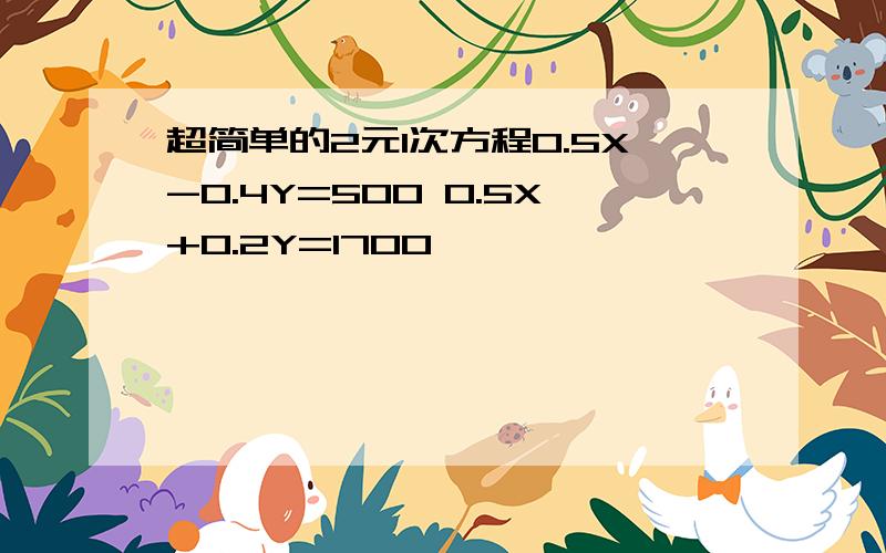 超简单的2元1次方程0.5X-0.4Y=500 0.5X+0.2Y=1700