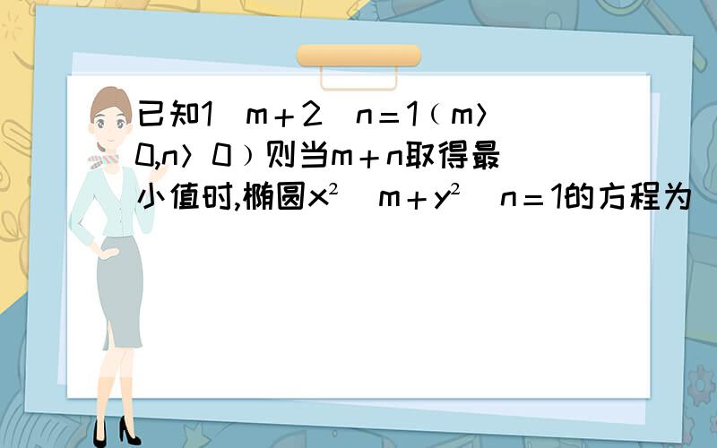 已知1／m＋2／n＝1﹙m＞0,n＞0﹚则当m＋n取得最小值时,椭圆x²／m＋y²／n＝1的方程为