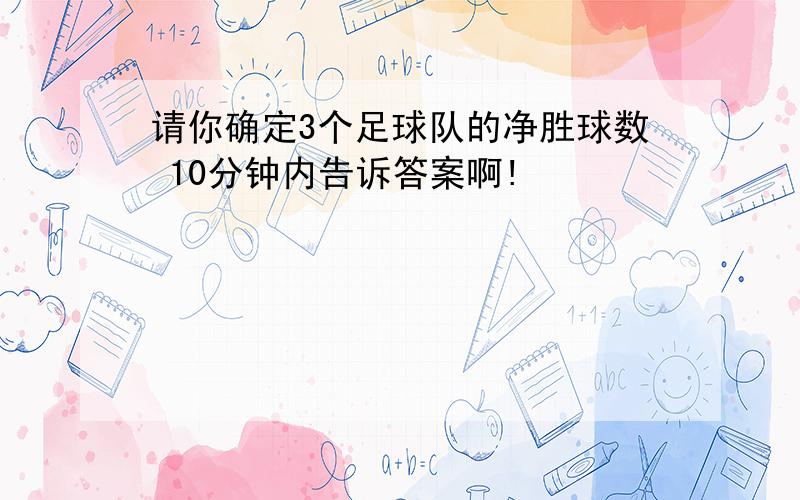 请你确定3个足球队的净胜球数 10分钟内告诉答案啊!