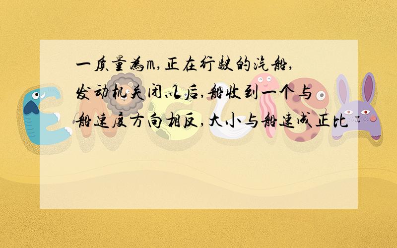 一质量为m,正在行驶的汽船,发动机关闭以后,船收到一个与船速度方向相反,大小与船速成正比