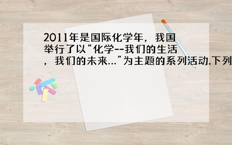 2011年是国际化学年，我国举行了以“化学--我们的生活，我们的未来…”为主题的系列活动.下列说法中不正确的是（　　）