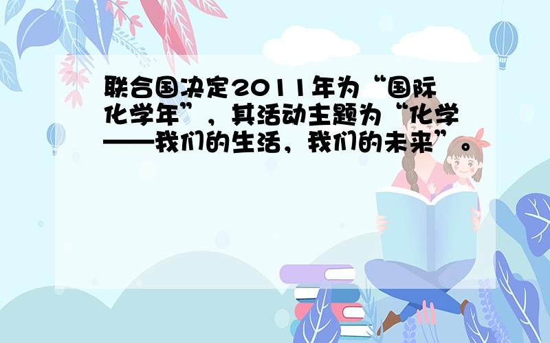 联合国决定2011年为“国际化学年”，其活动主题为“化学——我们的生活，我们的未来”。