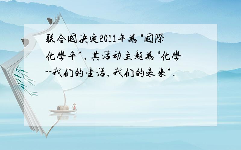 联合国决定2011年为“国际化学年”，其活动主题为“化学--我们的生活，我们的未来”．