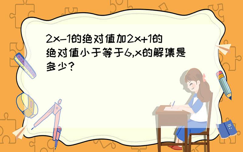 2x-1的绝对值加2x+1的绝对值小于等于6,x的解集是多少?