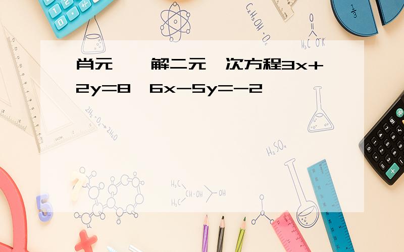 肖元——解二元一次方程3x+2y=8,6x-5y=-2