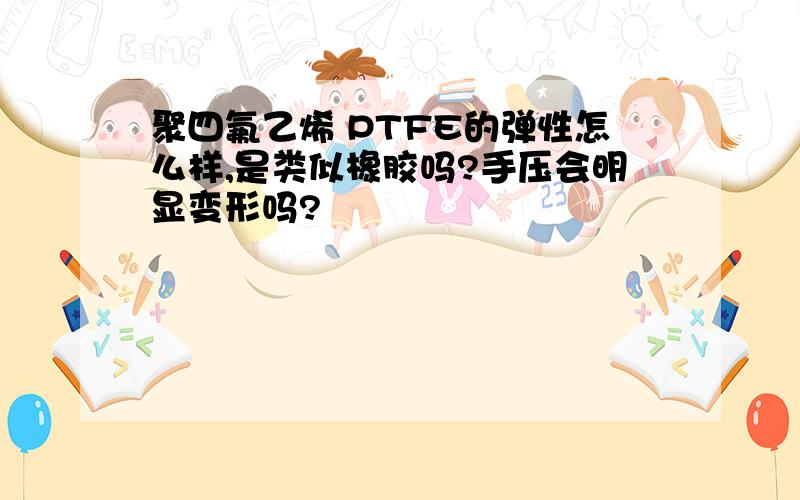 聚四氟乙烯 PTFE的弹性怎么样,是类似橡胶吗?手压会明显变形吗?