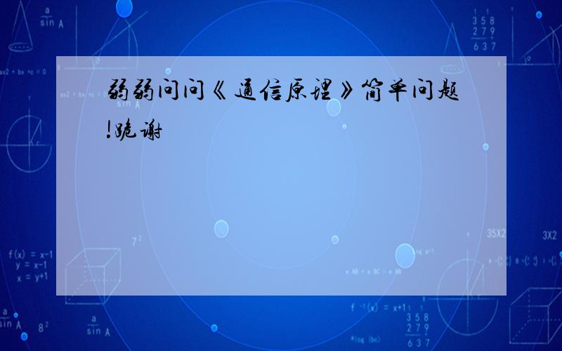 弱弱问问《通信原理》简单问题!跪谢