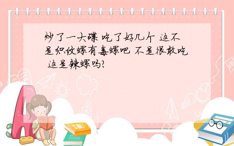 炒了一大碟 吃了好几个 这不是织纹螺有毒螺吧 不是很敢吃 这是辣螺吗?