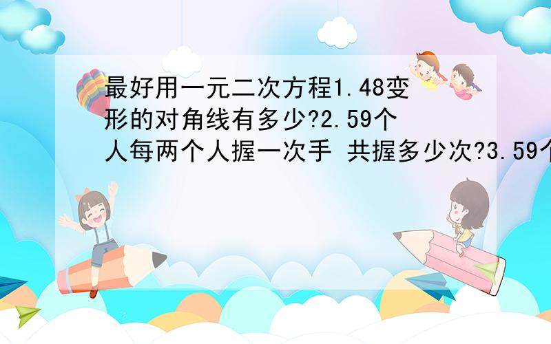 最好用一元二次方程1.48变形的对角线有多少?2.59个人每两个人握一次手 共握多少次?3.59个队 打双循环比赛 共打